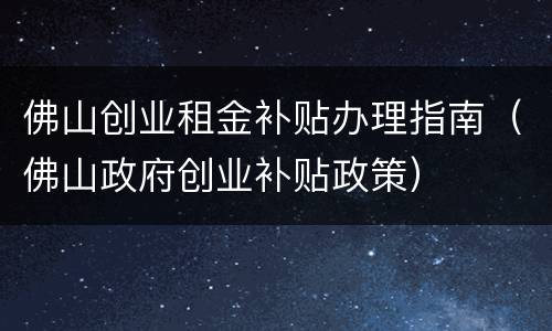 佛山创业租金补贴办理指南（佛山政府创业补贴政策）