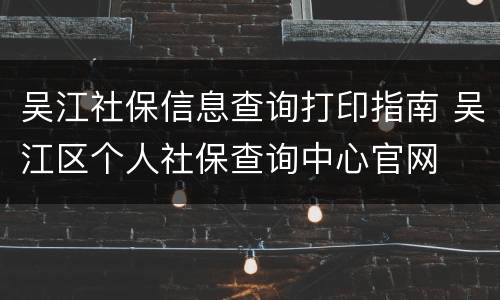吴江社保信息查询打印指南 吴江区个人社保查询中心官网