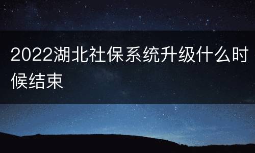 2022湖北社保系统升级什么时候结束