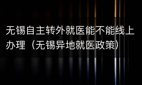 无锡自主转外就医能不能线上办理（无锡异地就医政策）