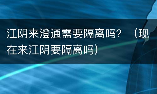 江阴来澄通需要隔离吗？（现在来江阴要隔离吗）