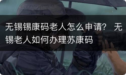 无锡锡康码老人怎么申请？ 无锡老人如何办理苏康码