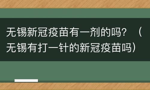 无锡新冠疫苗有一剂的吗？（无锡有打一针的新冠疫苗吗）