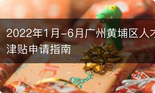 2022年1月-6月广州黄埔区人才津贴申请指南