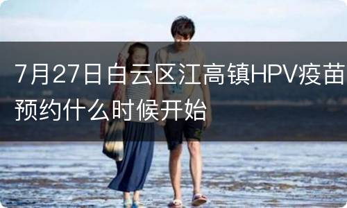 7月27日白云区江高镇HPV疫苗预约什么时候开始