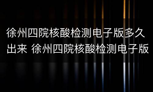 徐州四院核酸检测电子版多久出来 徐州四院核酸检测电子版多久出来结果