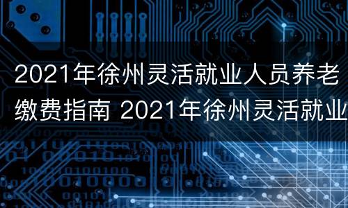 2021年徐州灵活就业人员养老缴费指南 2021年徐州灵活就业人员养老保险缴费到哪交