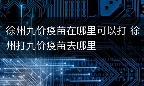 徐州九价疫苗在哪里可以打 徐州打九价疫苗去哪里