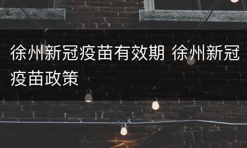 徐州新冠疫苗有效期 徐州新冠疫苗政策