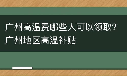 广州高温费哪些人可以领取? 广州地区高温补贴