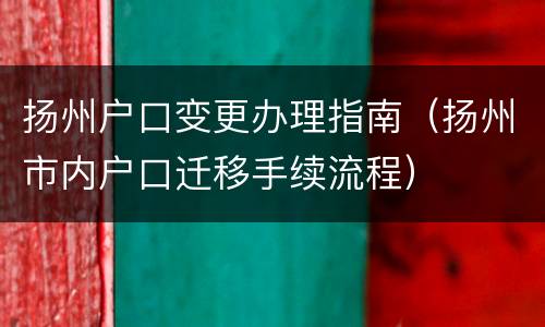 扬州户口变更办理指南（扬州市内户口迁移手续流程）