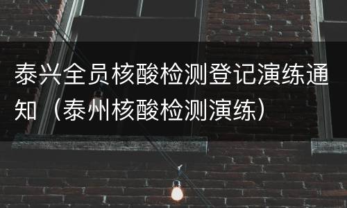 泰兴全员核酸检测登记演练通知（泰州核酸检测演练）
