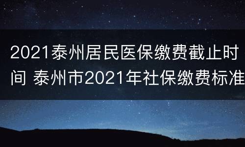2021泰州居民医保缴费截止时间 泰州市2021年社保缴费标准