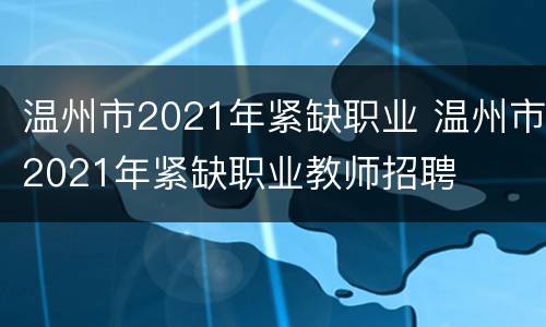 温州市2021年紧缺职业 温州市2021年紧缺职业教师招聘
