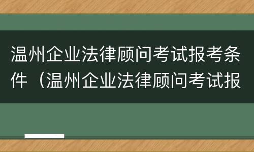 温州企业法律顾问考试报考条件（温州企业法律顾问考试报考条件要求）