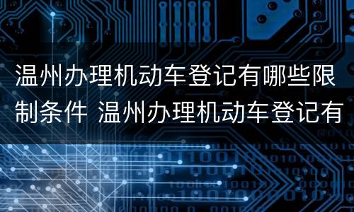 温州办理机动车登记有哪些限制条件 温州办理机动车登记有哪些限制条件和要求
