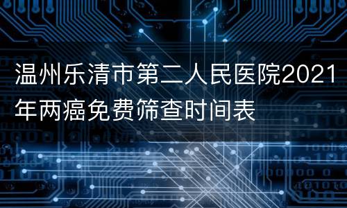 温州乐清市第二人民医院2021年两癌免费筛查时间表