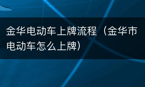 金华电动车上牌流程（金华市电动车怎么上牌）
