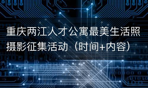 重庆两江人才公寓最美生活照摄影征集活动（时间+内容）