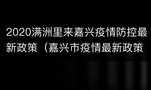 2020满洲里来嘉兴疫情防控最新政策（嘉兴市疫情最新政策）
