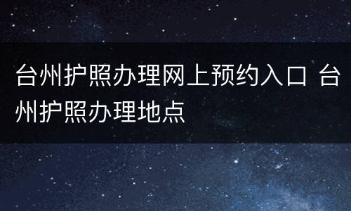 台州护照办理网上预约入口 台州护照办理地点