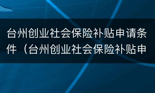 台州创业社会保险补贴申请条件（台州创业社会保险补贴申请条件及流程）