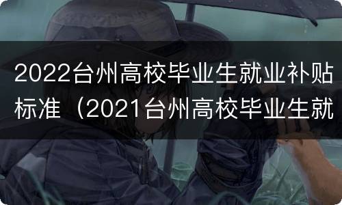 2022台州高校毕业生就业补贴标准（2021台州高校毕业生就业补贴）