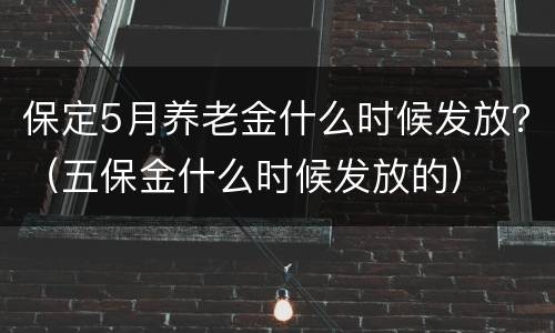 保定5月养老金什么时候发放？（五保金什么时候发放的）