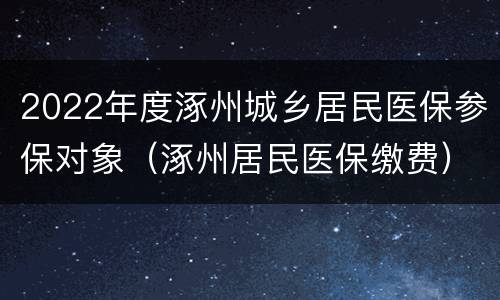 2022年度涿州城乡居民医保参保对象（涿州居民医保缴费）
