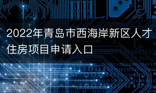 2022年青岛市西海岸新区人才住房项目申请入口