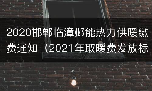 2020邯郸临漳邺能热力供暖缴费通知（2021年取暖费发放标准邯郸市）