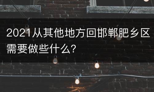 2021从其他地方回邯郸肥乡区需要做些什么？