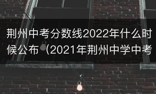 荆州中考分数线2022年什么时候公布（2021年荆州中学中考分数线）