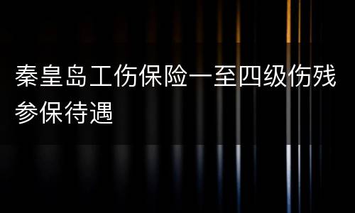秦皇岛工伤保险一至四级伤残参保待遇