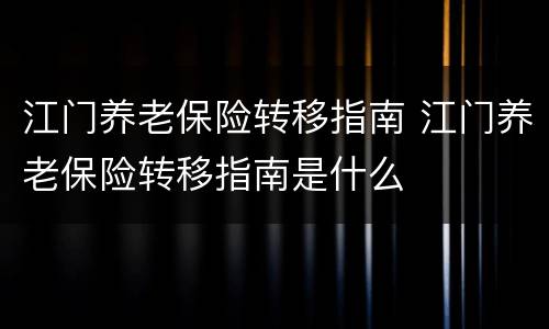 江门养老保险转移指南 江门养老保险转移指南是什么