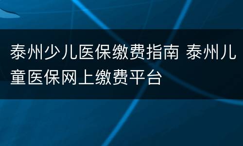 泰州少儿医保缴费指南 泰州儿童医保网上缴费平台