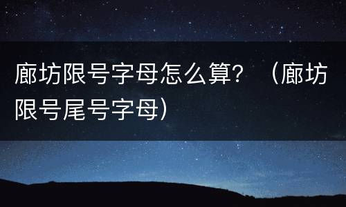 廊坊限号字母怎么算？（廊坊限号尾号字母）