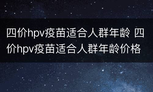 四价hpv疫苗适合人群年龄 四价hpv疫苗适合人群年龄价格