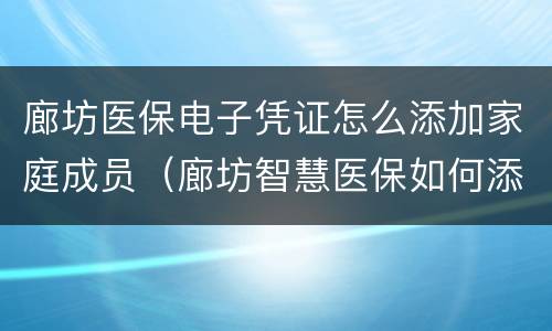 廊坊医保电子凭证怎么添加家庭成员（廊坊智慧医保如何添加家庭成员）