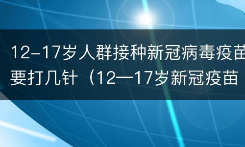 12-17岁人群接种新冠病毒疫苗要打几针（12—17岁新冠疫苗打几针）