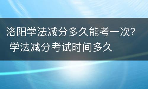 洛阳学法减分多久能考一次？ 学法减分考试时间多久