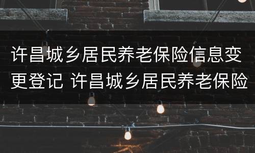 许昌城乡居民养老保险信息变更登记 许昌城乡居民养老保险信息变更登记在哪里