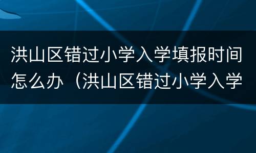洪山区错过小学入学填报时间怎么办（洪山区错过小学入学填报时间怎么办啊）