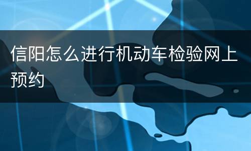 信阳怎么进行机动车检验网上预约