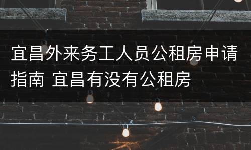 宜昌外来务工人员公租房申请指南 宜昌有没有公租房