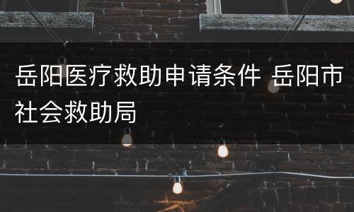 岳阳医疗救助申请条件 岳阳市社会救助局