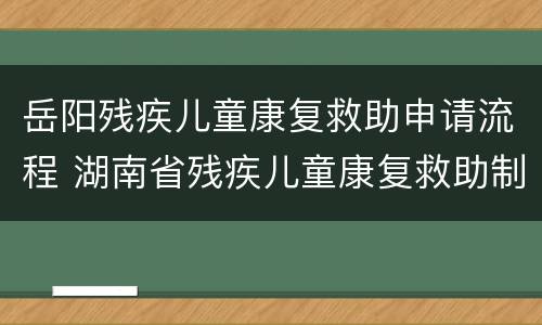 岳阳残疾儿童康复救助申请流程 湖南省残疾儿童康复救助制度的救助内容包括哪些方面