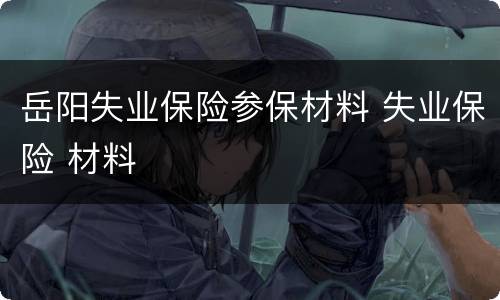 岳阳失业保险参保材料 失业保险 材料