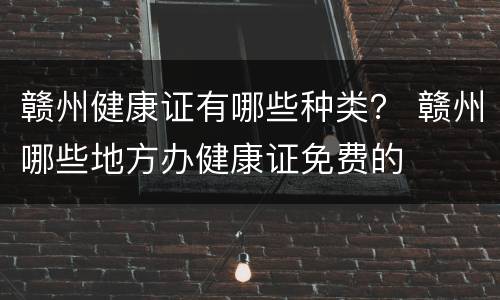 赣州健康证有哪些种类？ 赣州哪些地方办健康证免费的