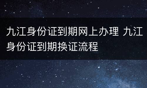 九江身份证到期网上办理 九江身份证到期换证流程
